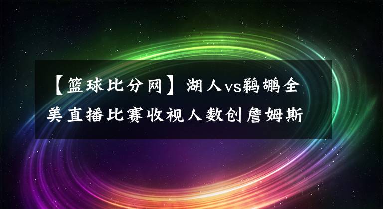 【籃球比分網(wǎng)】湖人vs鵜鶘全美直播比賽收視人數(shù)創(chuàng)詹姆斯加盟湖人以來新低-風馳體育網(wǎng)