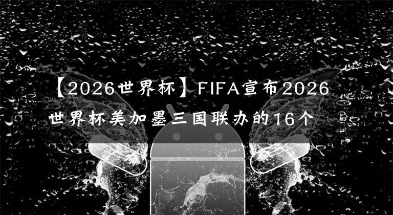 【2026世界杯】FIFA宣布2026世界杯美加墨三國聯(lián)辦的16個比賽城市