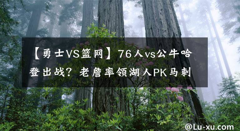 【勇士VS籃網(wǎng)】76人vs公牛哈登出戰(zhàn)？老詹率領湖人PK馬刺，勇士能否終結連敗KTO