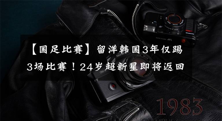 【國足比賽】留洋韓國3年僅踢3場比賽！24歲超新星即將返回中超，加盟前東家！