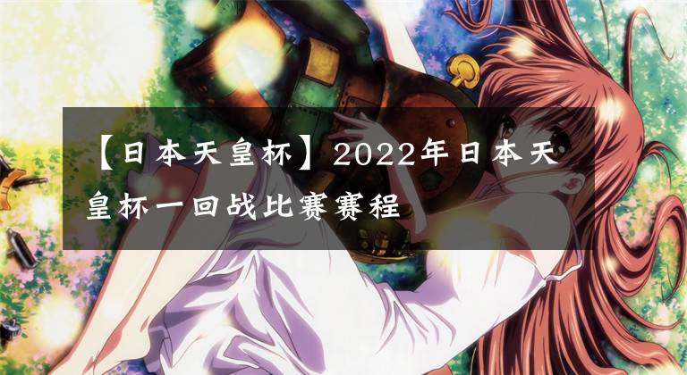 【日本天皇杯】2022年日本天皇杯一回戰(zhàn)比賽賽程