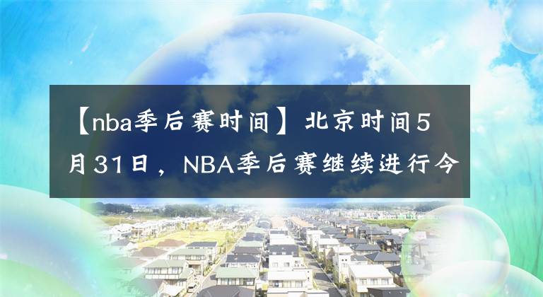 【nba季后賽時間】北京時間5月31日，NBA季后賽繼續(xù)進行今天一共4場比賽