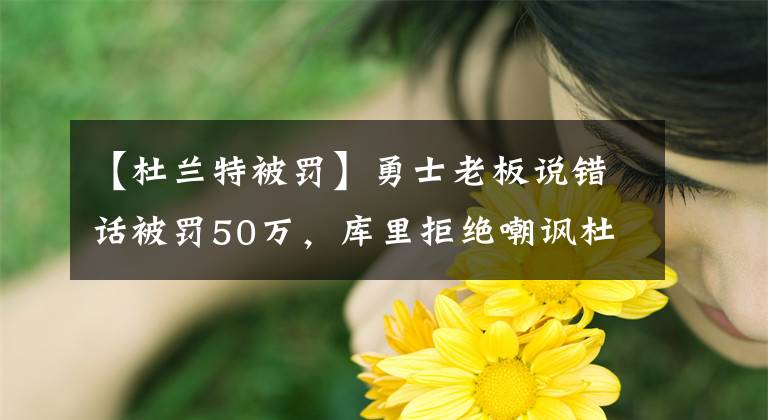 【杜蘭特被罰】勇士老板說錯話被罰50萬，庫里拒絕嘲諷杜蘭特，喬治妻子曬涼快照