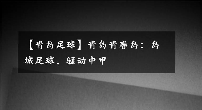 【青島足球】青島青春島：島城足球，騷動中甲