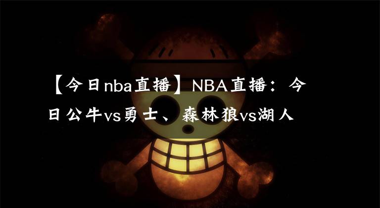 【今日nba直播】NBA直播：今日公牛vs勇士、森林狼vs湖人NBA在線視頻直播免費看！