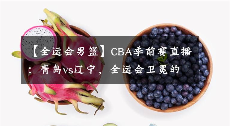 【全運會男籃】CBA季前賽直播：青島vs遼寧，全運會衛(wèi)冕的遼寧如何對待？