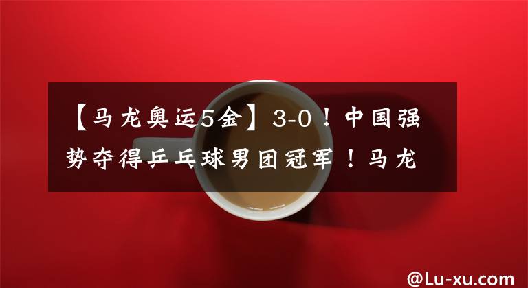 【馬龍奧運5金】3-0！中國強勢奪得乒乓球男團(tuán)冠軍！馬龍奧運5金歷史第一人！