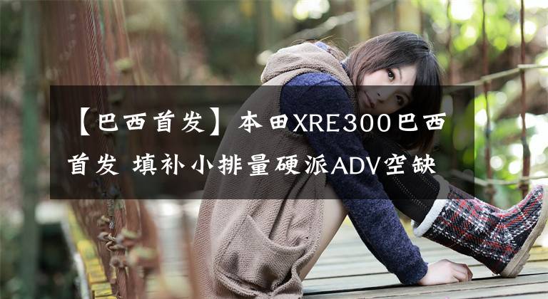 【巴西首發(fā)】本田XRE300巴西首發(fā) 填補(bǔ)小排量硬派ADV空缺