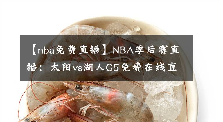 【nba免費直播】NBA季后賽直播：太陽vs湖人G5免費在線直播 附全場回放地址！