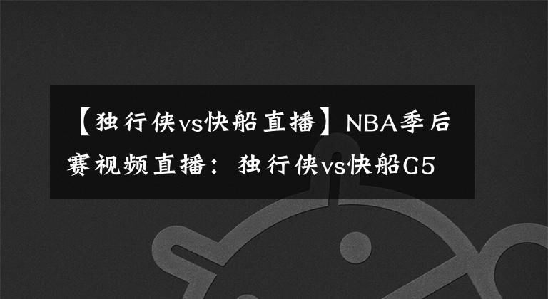 【獨行俠vs快船直播】NBA季后賽視頻直播：獨行俠vs快船G5 卡椒再戰(zhàn)東契奇，誰能拿到賽點？