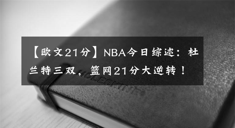 【歐文21分】NBA今日綜述：杜蘭特三雙，籃網(wǎng)21分大逆轉(zhuǎn)！老鷹緊追不舍，快船幫湖人復(fù)仇？