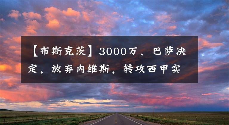 【布斯克茨】3000萬(wàn)，巴薩決定，放棄內(nèi)維斯，轉(zhuǎn)攻西甲實(shí)惠產(chǎn)品，接替布斯克茨