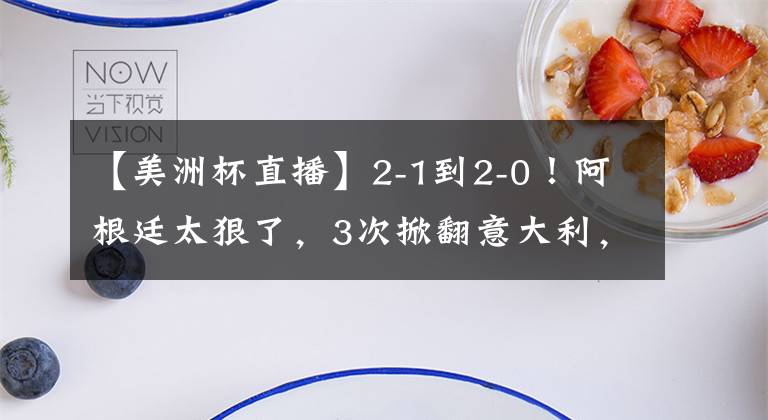 【美洲杯直播】2-1到2-0！阿根廷太狠了，3次掀翻意大利，梅西沖冠，央視不直播