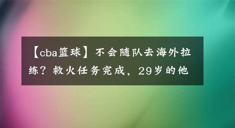 【cba籃球】不會(huì)隨隊(duì)去海外拉練？救火任務(wù)完成，29歲的他或與國(guó)家隊(duì)徹底告別