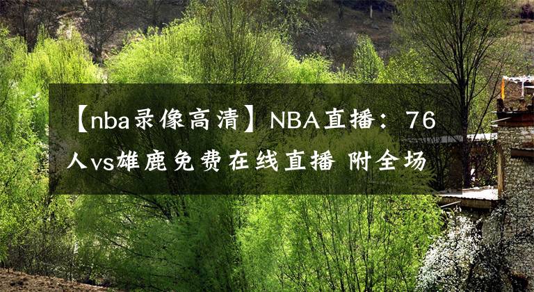 【nba錄像高清】NBA直播：76人vs雄鹿免費在線直播 附全場錄像回放地址！