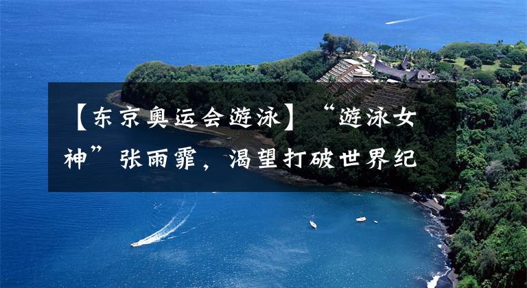 【東京奧運會游泳】“游泳女神”張雨霏，渴望打破世界紀錄，東京奧運會有望奪三金