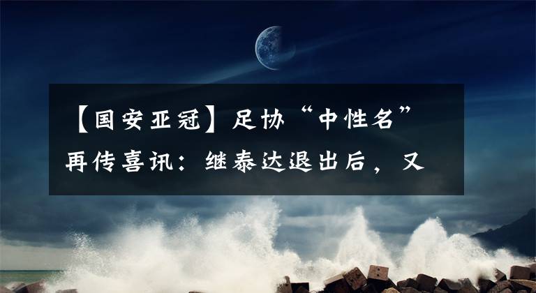 【國(guó)安亞冠】足協(xié)“中性名”再傳喜訊：繼泰達(dá)退出后，又一支昔日中超土豪退出