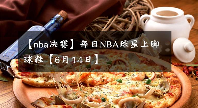 【nba決賽】每日NBA球星上腳球鞋【6月14日】