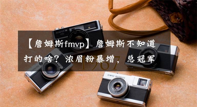 【詹姆斯fmvp】詹姆斯不知道打的啥？濃眉粉暴增，總冠軍變水？熱火定FMVP？