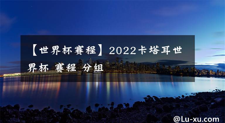 【世界杯賽程】2022卡塔耳世界杯 賽程 分組