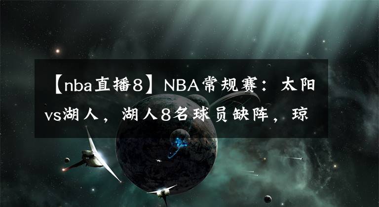 【nba直播8】NBA常規(guī)賽：太陽vs湖人，湖人8名球員缺陣，瓊斯有望出戰(zhàn)