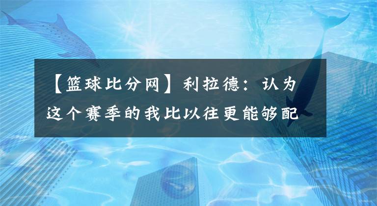 【籃球比分網(wǎng)】利拉德：認(rèn)為這個(gè)賽季的我比以往更能夠配得MVP的討論-風(fēng)馳體育網(wǎng)