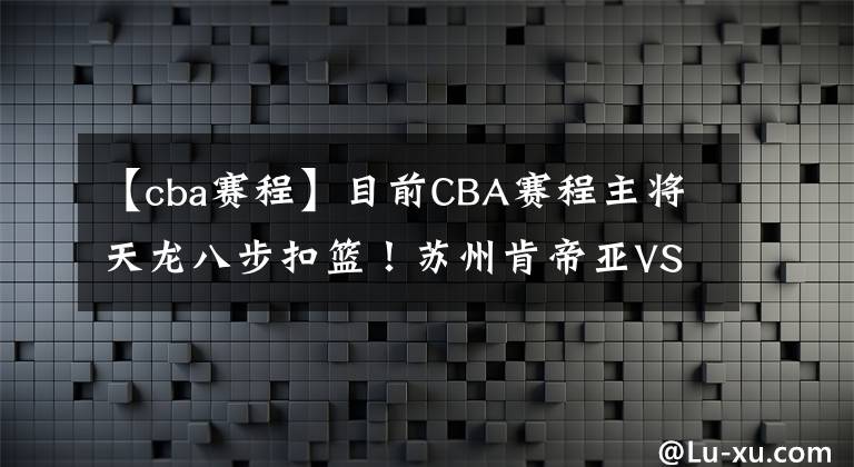 【cba賽程】目前CBA賽程主將天龍八步扣籃！蘇州肯帝亞VS青島國信CBA直播賽事