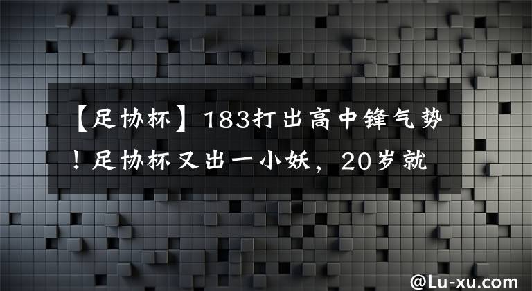 【足協(xié)杯】183打出高中鋒氣勢(shì)！足協(xié)杯又出一小妖，20歲就要一躍成名！