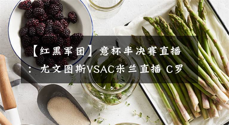 【紅黑軍團(tuán)】意杯半決賽直播：尤文圖斯VSAC米蘭直播 C羅率隊(duì)欲輕取紅黑軍團(tuán)！