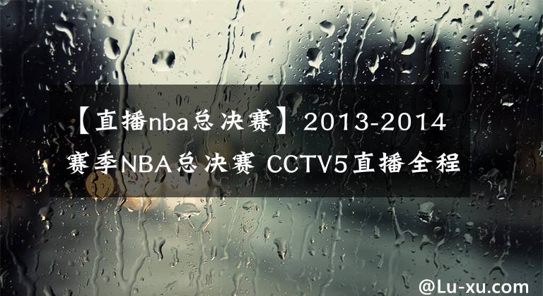 【直播nba總決賽】2013-2014賽季NBA總決賽 CCTV5直播全程