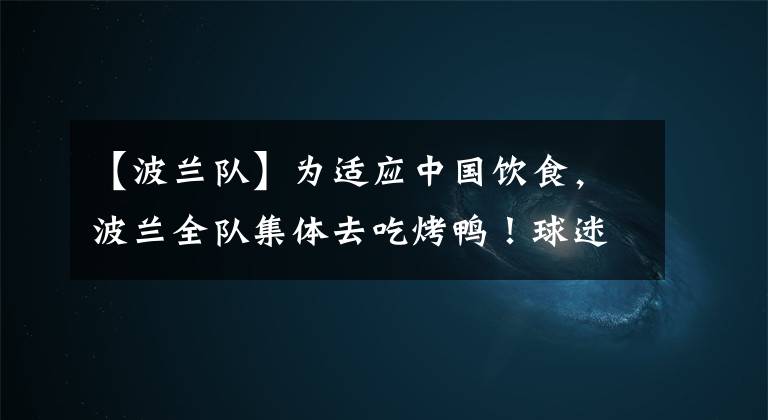 【波蘭隊】為適應(yīng)中國飲食，波蘭全隊集體去吃烤鴨！球迷：你們吃的不正宗