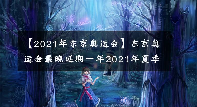 【2021年東京奧運會】東京奧運會最晚延期一年2021年夏季舉辦