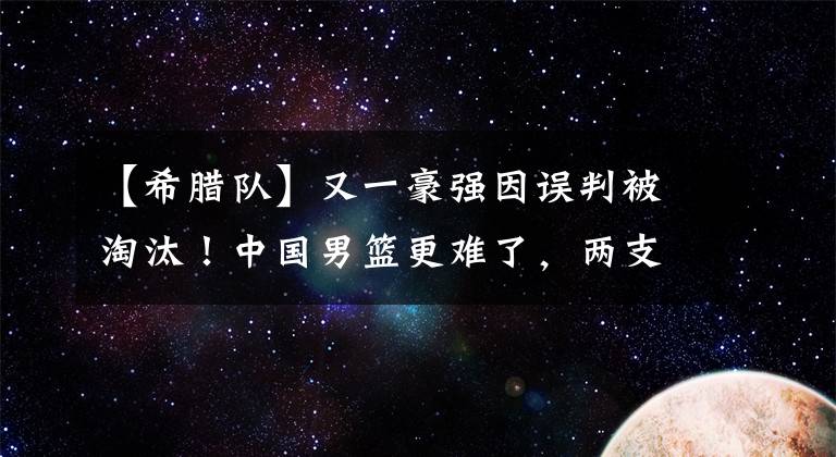 【希臘隊(duì)】又一豪強(qiáng)因誤判被淘汰！中國(guó)男籃更難了，兩支爭(zhēng)冠隊(duì)強(qiáng)勢(shì)來(lái)襲