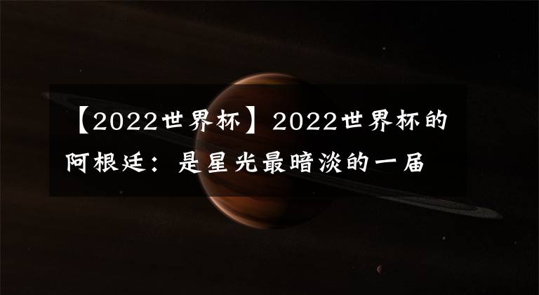 【2022世界杯】2022世界杯的阿根廷：是星光最暗淡的一屆，也是最團(tuán)結(jié)的一屆