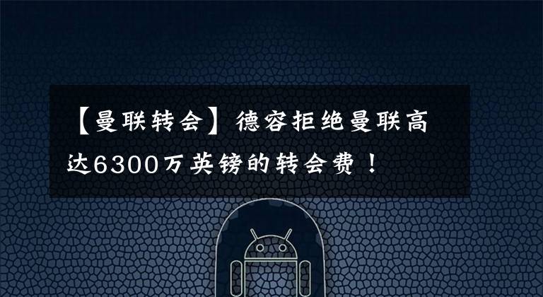 【曼聯(lián)轉(zhuǎn)會(huì)】德容拒絕曼聯(lián)高達(dá)6300萬(wàn)英鎊的轉(zhuǎn)會(huì)費(fèi)！