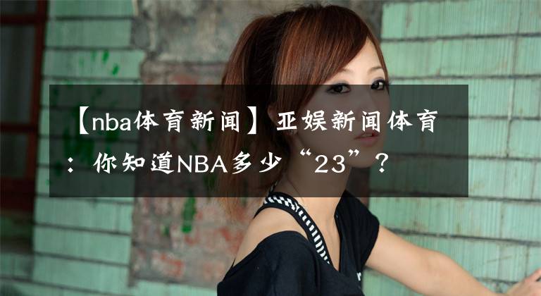 【nba體育新聞】亞娛新聞體育：你知道NBA多少“23”？