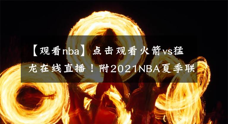 【觀看nba】點(diǎn)擊觀看火箭vs猛龍?jiān)诰€直播！附2021NBA夏季聯(lián)賽直播地址