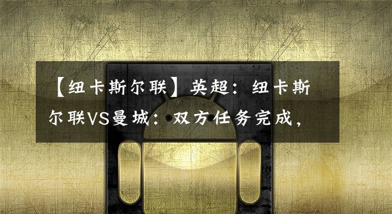 【紐卡斯?fàn)柭?lián)】英超：紐卡斯?fàn)柭?lián)VS曼城：雙方任務(wù)完成，無欲無求，快樂足球？