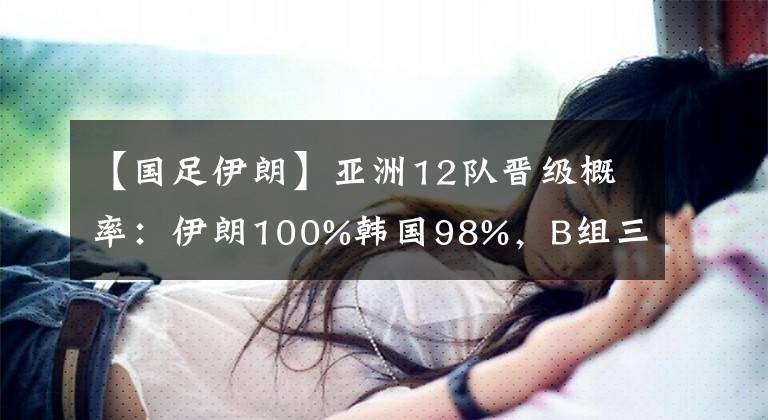 【國(guó)足伊朗】亞洲12隊(duì)晉級(jí)概率：伊朗100%韓國(guó)98%，B組三強(qiáng)混戰(zhàn)，國(guó)足99%出局