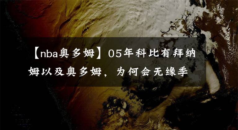 【nba奧多姆】05年科比有拜納姆以及奧多姆，為何會無緣季后賽，看完你就懂了！