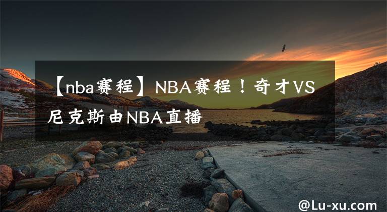 【nba賽程】NBA賽程！奇才VS尼克斯由NBA直播