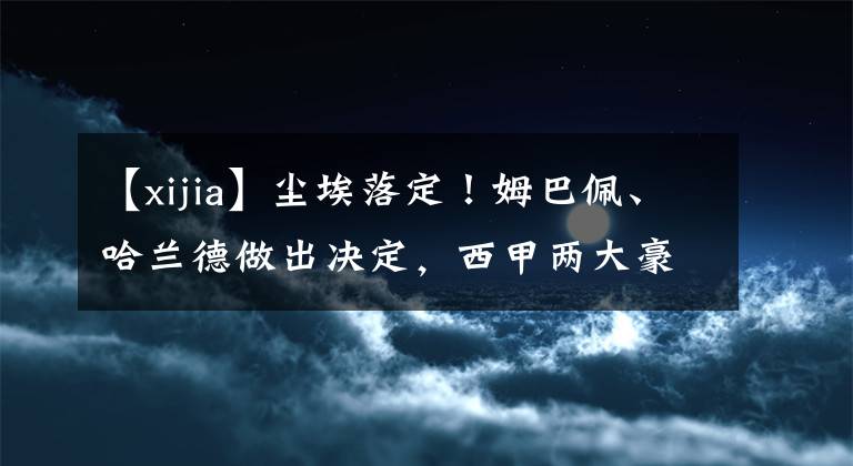 【xijia】塵埃落定！姆巴佩、哈蘭德做出決定，西甲兩大豪門將全力敲定