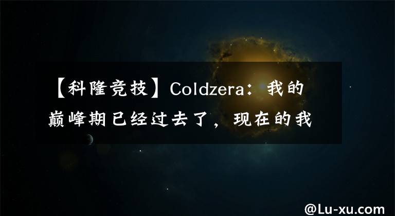 【科隆競技】Coldzera：我的巔峰期已經(jīng)過去了，現(xiàn)在的我是一個幫助團(tuán)隊(duì)發(fā)展的助推者【CSGO】