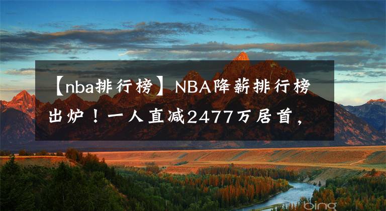 【nba排行榜】NBA降薪排行榜出爐！一人直減2477萬(wàn)居首，小加白菜價(jià)湖人賺翻？