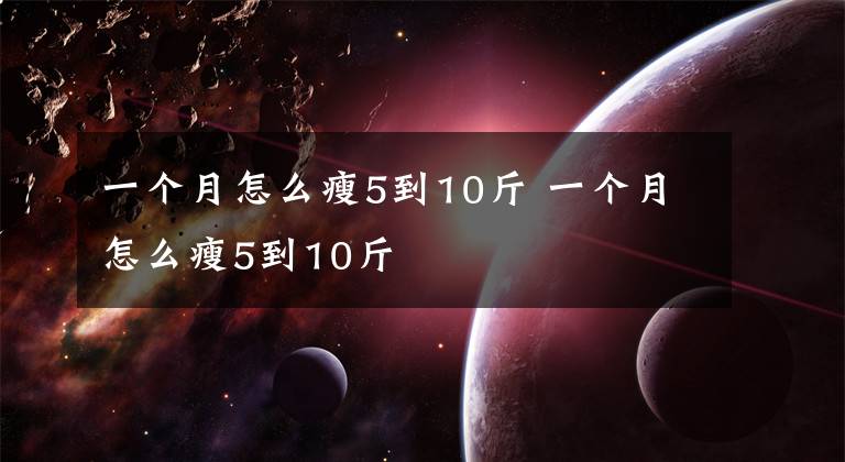 一個月怎么瘦5到10斤 一個月怎么瘦5到10斤