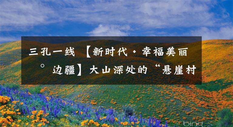 三孔一線 【新時代·幸福美麗新邊疆】大山深處的“懸崖村”書記：37年扎根基層 只為鑿出村民心中的致富路