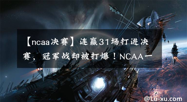 【ncaa決賽】連贏31場打進(jìn)決賽，冠軍戰(zhàn)卻被打爆！NCAA一號種子像73勝勇士？