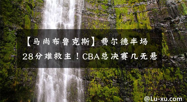 【馬尚布魯克斯】費爾德半場28分難救主！CBA總決賽幾無懸念，易建聯或將再拿FMVP