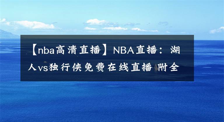 【nba高清直播】NBA直播：湖人vs獨(dú)行俠免費(fèi)在線直播 附全場(chǎng)錄像回放！