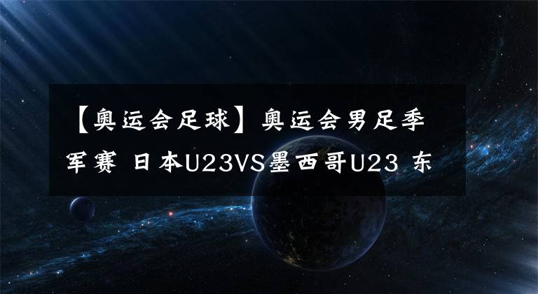 【奧運(yùn)會(huì)足球】奧運(yùn)會(huì)男足季軍賽 日本U23VS墨西哥U23 東道主日本隊(duì)能否輕松取勝